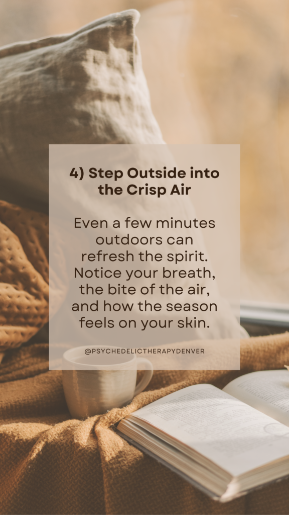 4) Step Outside into the Crisp Air Even a few minutes outdoors can refresh the spirit. Notice your breath, the bite of the air, and how the season feels on your skin.