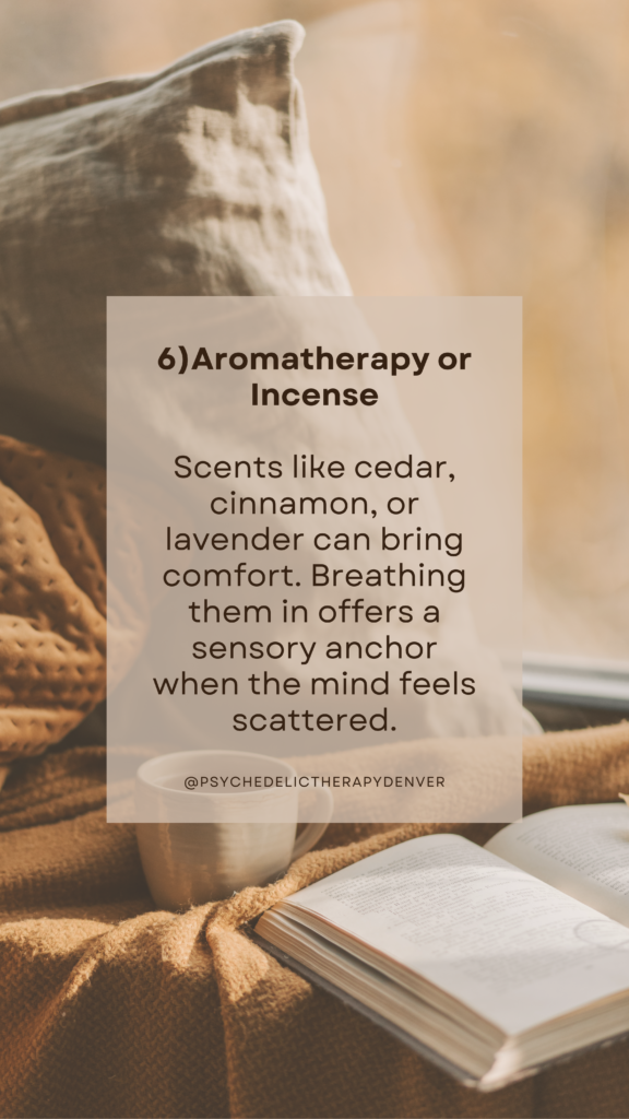 6)Aromatherapy or Incense Scents like cedar, cinnamon, or lavender can bring comfort. Breathing them in offers a sensory anchor when the mind feels scattered.