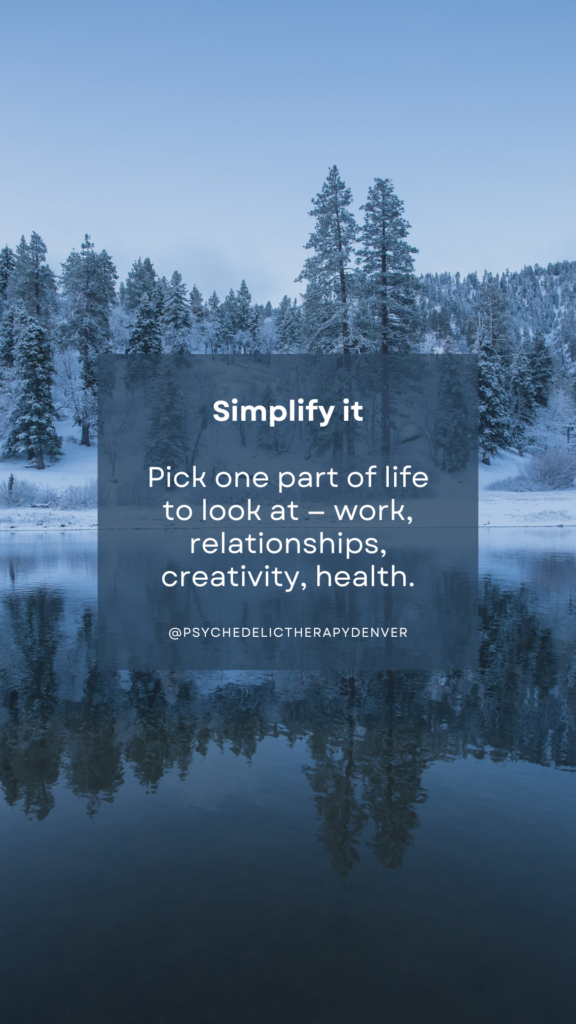 Simplify it
Pick one part of life to look at — work, relationships, creativity, health. 